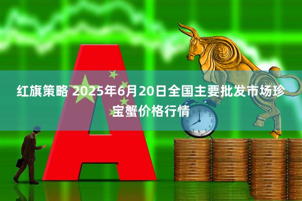 红旗策略 2025年6月20日全国主要批发市场珍宝蟹价格行情