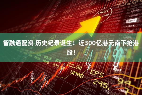 智融通配资 历史纪录诞生！近300亿港元南下抢港股！