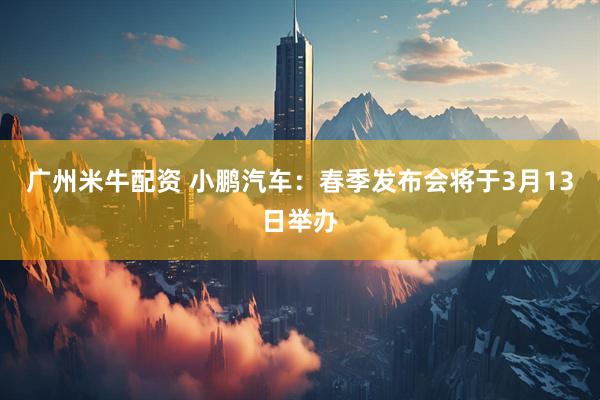 广州米牛配资 小鹏汽车：春季发布会将于3月13日举办