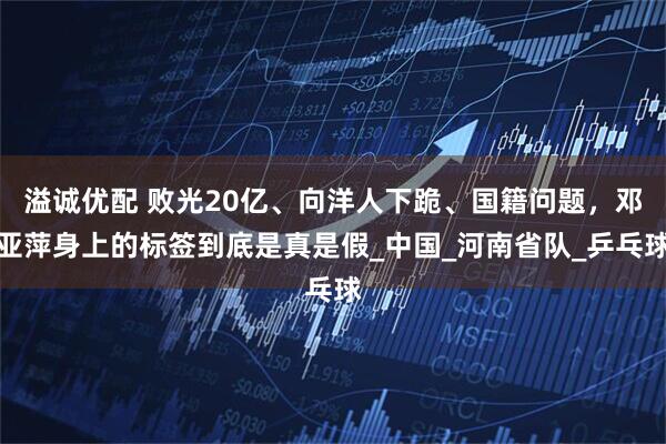 溢诚优配 败光20亿、向洋人下跪、国籍问题，邓亚萍身上的标签到底是真是假_中国_河南省队_乒乓球