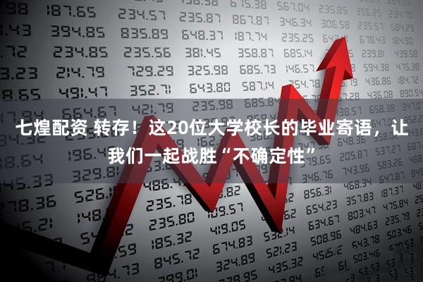 七煌配资 转存！这20位大学校长的毕业寄语，让我们一起战胜“不确定性”