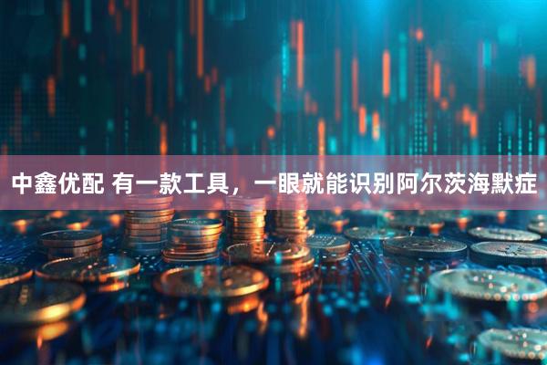 中鑫优配 有一款工具，一眼就能识别阿尔茨海默症