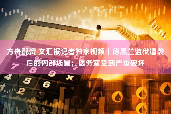 方舟配资 文汇报记者独家视频｜德黑兰监狱遭袭后的内部场景：医务室受到严重破坏