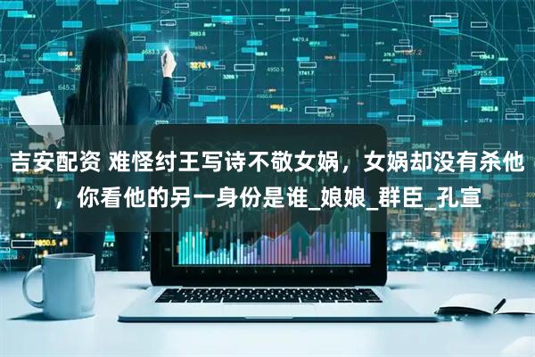 吉安配资 难怪纣王写诗不敬女娲，女娲却没有杀他，你看他的另一身份是谁_娘娘_群臣_孔宣
