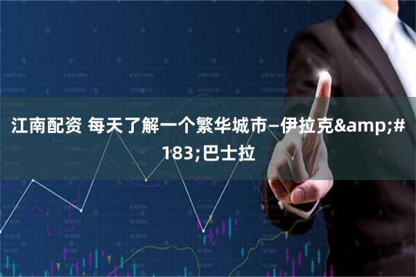 江南配资 每天了解一个繁华城市—伊拉克&#183;巴士拉