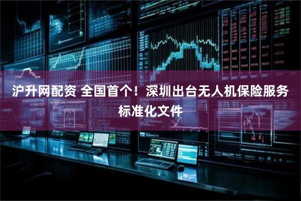 沪升网配资 全国首个！深圳出台无人机保险服务标准化文件