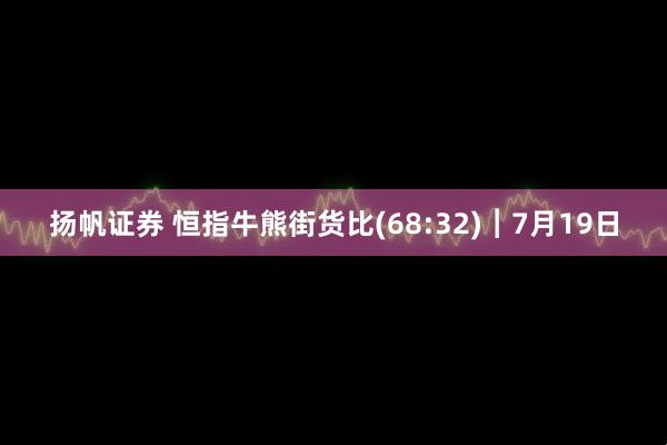 扬帆证券 恒指牛熊街货比(68:32)︱7月19日