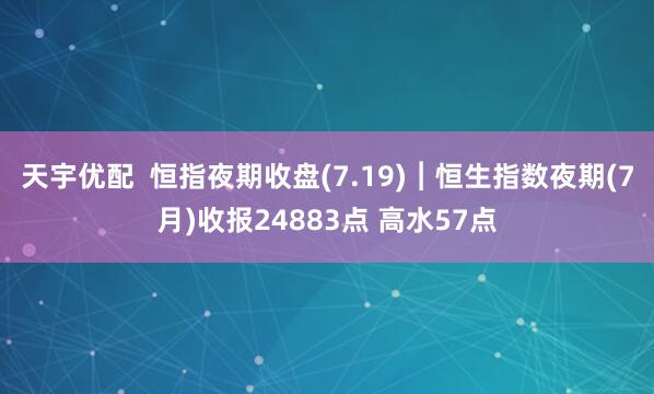 天宇优配  恒指夜期收盘(7.19)︱恒生指数夜期(7月)收报24883点 高水57点