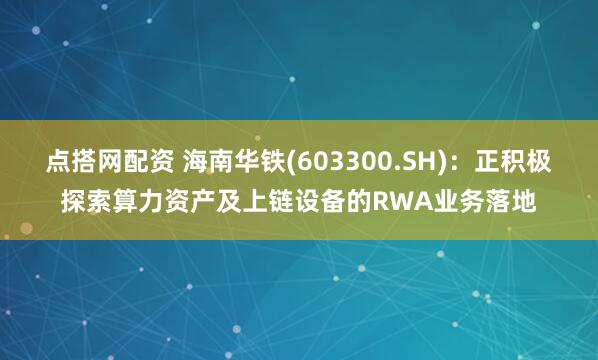 点搭网配资 海南华铁(603300.SH)：正积极探索算力资产及上链设备的RWA业务落地