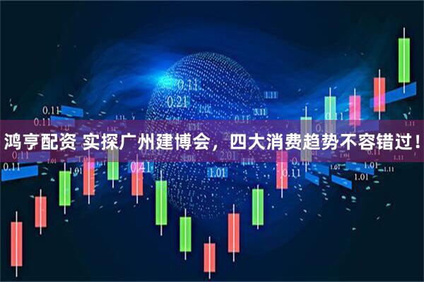 鸿亨配资 实探广州建博会，四大消费趋势不容错过！