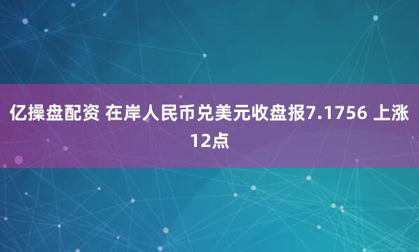 亿操盘配资 在岸人民币兑美元收盘报7.1756 上涨12点