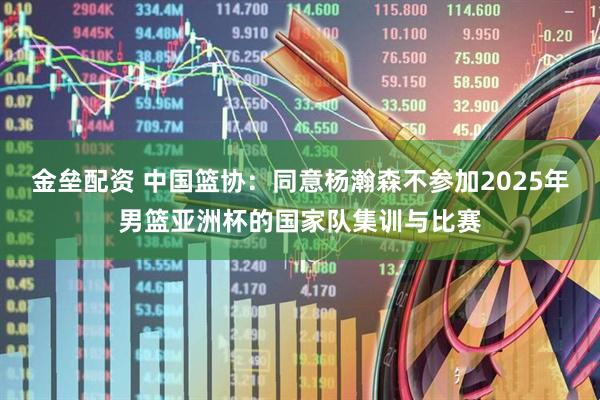 金垒配资 中国篮协：同意杨瀚森不参加2025年男篮亚洲杯的国家队集训与比赛