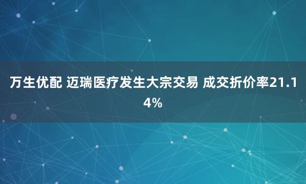 万生优配 迈瑞医疗发生大宗交易 成交折价率21.14%