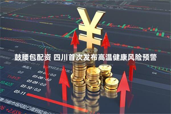 鼓腰包配资 四川首次发布高温健康风险预警
