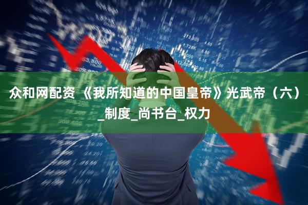 众和网配资 《我所知道的中国皇帝》光武帝（六）_制度_尚书台_权力