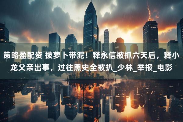 策略盈配资 拔萝卜带泥！释永信被抓六天后，释小龙父亲出事，过往黑史全被扒_少林_举报_电影