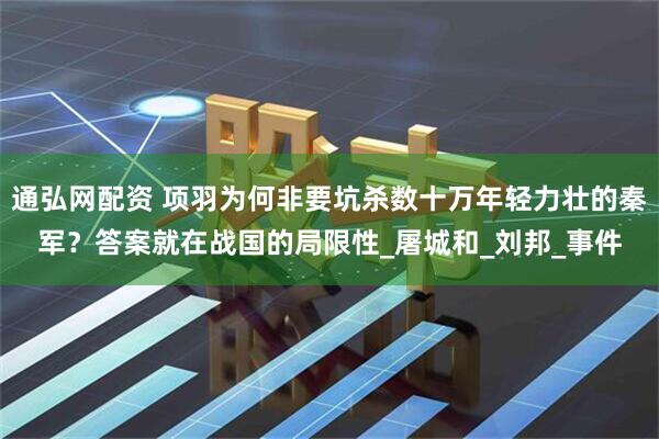 通弘网配资 项羽为何非要坑杀数十万年轻力壮的秦军？答案就在战国的局限性_屠城和_刘邦_事件