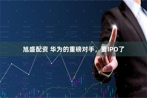 旭盛配资 华为的重磅对手，要IPO了