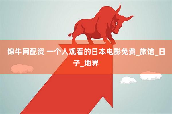 锦牛网配资 一个人观看的日本电影免费_旅馆_日子_地界