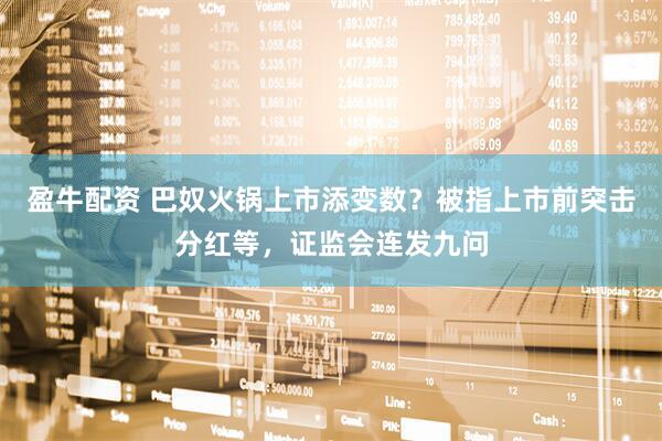 盈牛配资 巴奴火锅上市添变数？被指上市前突击分红等，证监会连发九问