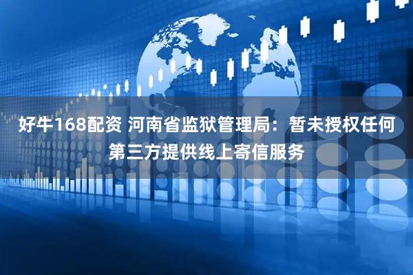好牛168配资 河南省监狱管理局：暂未授权任何第三方提供线上寄信服务