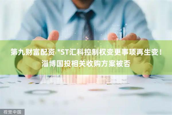 第九财富配资 *ST汇科控制权变更事项再生变！淄博国投相关收购方案被否