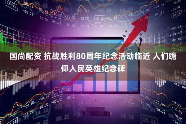 国尚配资 抗战胜利80周年纪念活动临近 人们瞻仰人民英雄纪念碑