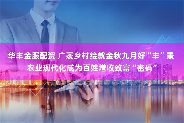 华丰金服配资 广袤乡村绘就金秋九月好“丰”景 农业现代化成为百姓增收致富“密码”