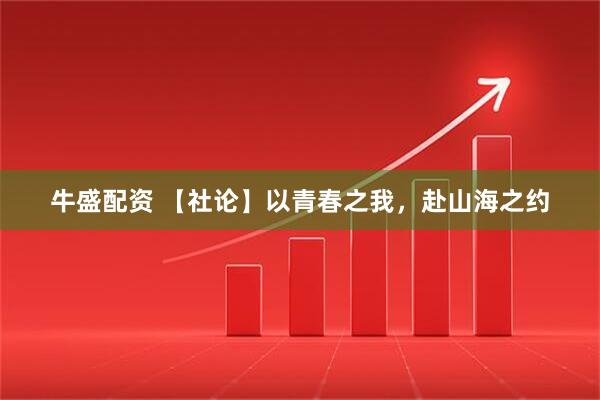 牛盛配资 【社论】以青春之我，赴山海之约