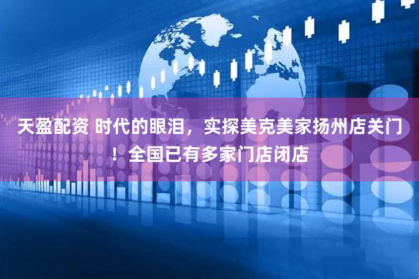 天盈配资 时代的眼泪，实探美克美家扬州店关门！全国已有多家门店闭店