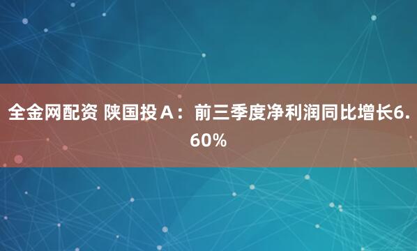 全金网配资 陕国投Ａ：前三季度净利润同比增长6.60%