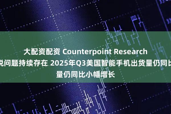 大配资配资 Counterpoint Research:尽管关税问题持续存在 2025年Q3美国智能手机出货量仍同比小幅增长