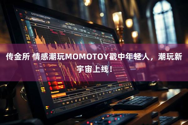 传金所 情感潮玩MOMOTOY戳中年轻人,潮玩新宇宙上线!
