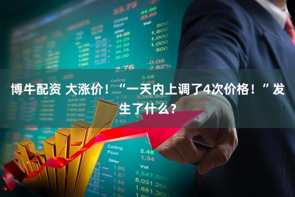 博牛配资 大涨价!“一天内上调了4次价格!”发生了什么?
