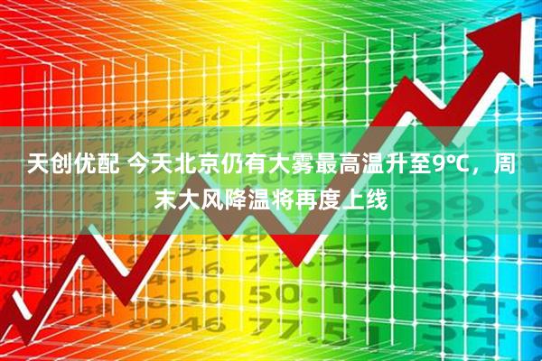天创优配 今天北京仍有大雾最高温升至9℃，周末大风降温将再度上线