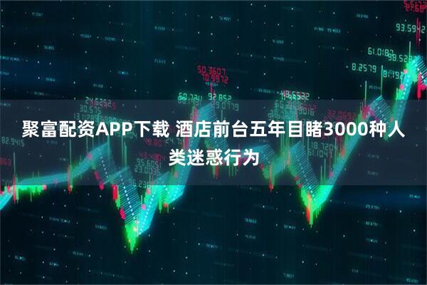 聚富配资APP下载 酒店前台五年目睹3000种人类迷惑行为