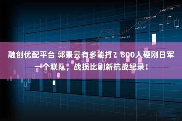 融创优配平台 郭景云有多能打？800人硬刚日军一个联队，战损比刷新抗战纪录！