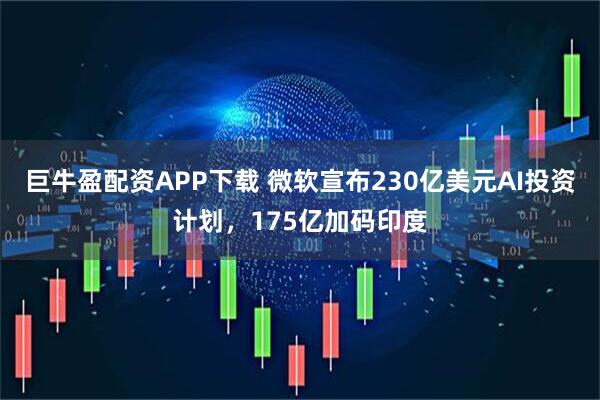 巨牛盈配资APP下载 微软宣布230亿美元AI投资计划，175亿加码印度