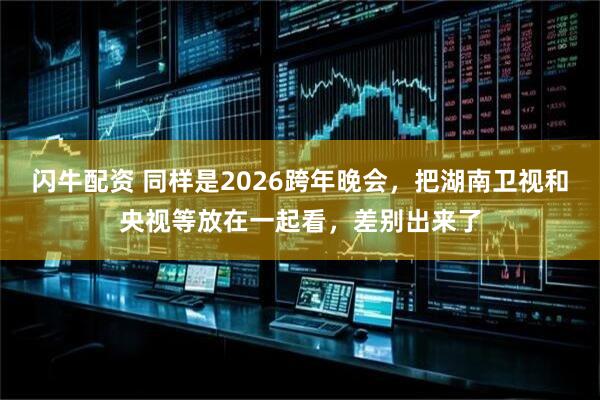 闪牛配资 同样是2026跨年晚会，把湖南卫视和央视等放在一起看，差别出来了
