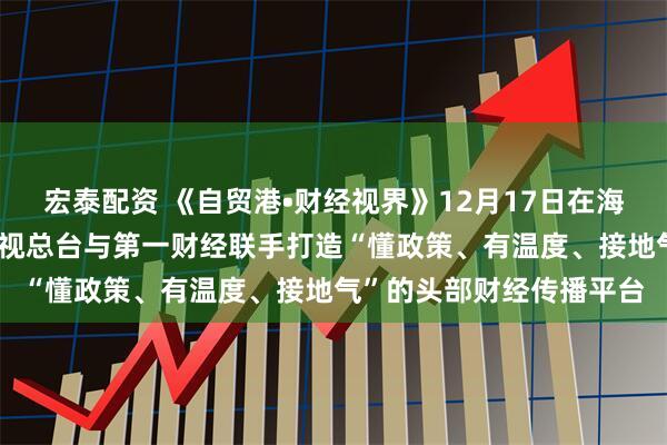 宏泰配资 《自贸港•财经视界》12月17日在海口正式启播 海南广播电视总台与第一财经联手打造“懂政策、有温度、接地气”的头部财经传播平台