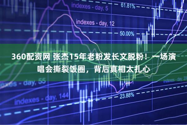 360配资网 张杰15年老粉发长文脱粉！一场演唱会撕裂饭圈，背后真相太扎心