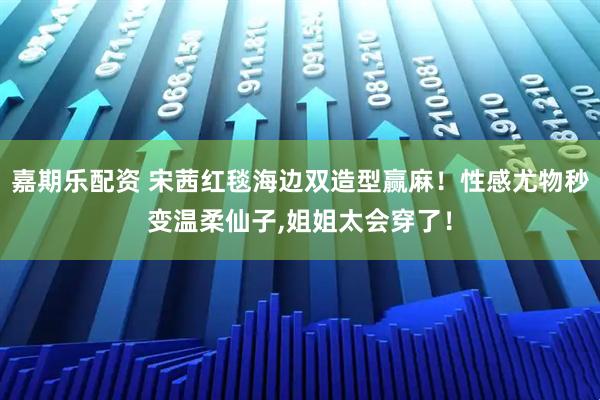 嘉期乐配资 宋茜红毯海边双造型赢麻！性感尤物秒变温柔仙子,姐姐太会穿了！