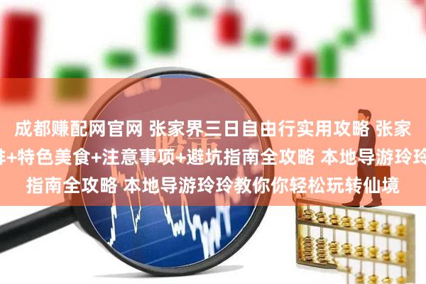 成都赚配网官网 张家界三日自由行实用攻略 张家界必玩景点+行程安排+特色美食+注意事项+避坑指南全攻略 本地导游玲玲教你你轻松玩转仙境