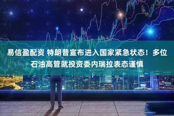 易信盈配资 特朗普宣布进入国家紧急状态！多位石油高管就投资委内瑞拉表态谨慎