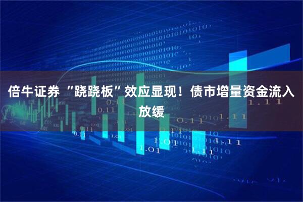 倍牛证券 “跷跷板”效应显现！债市增量资金流入放缓
