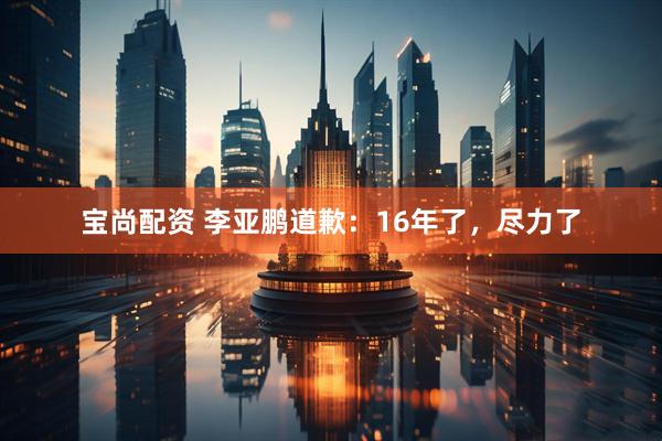 宝尚配资 李亚鹏道歉：16年了，尽力了