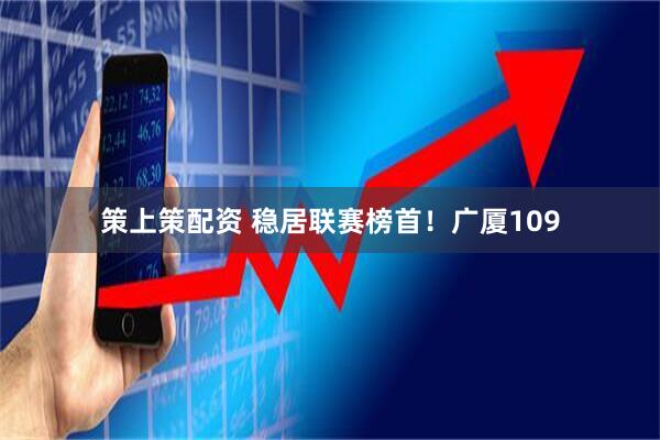 策上策配资 稳居联赛榜首！广厦109