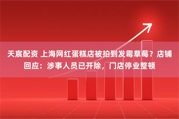 天宸配资 上海网红蛋糕店被拍到发霉草莓？店铺回应：涉事人员已开除，门店停业整顿