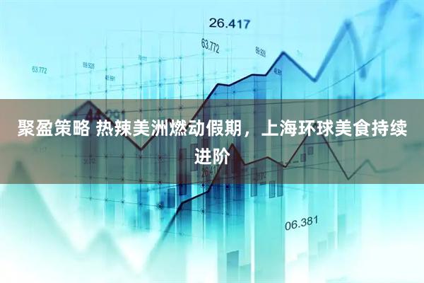 聚盈策略 热辣美洲燃动假期，上海环球美食持续进阶