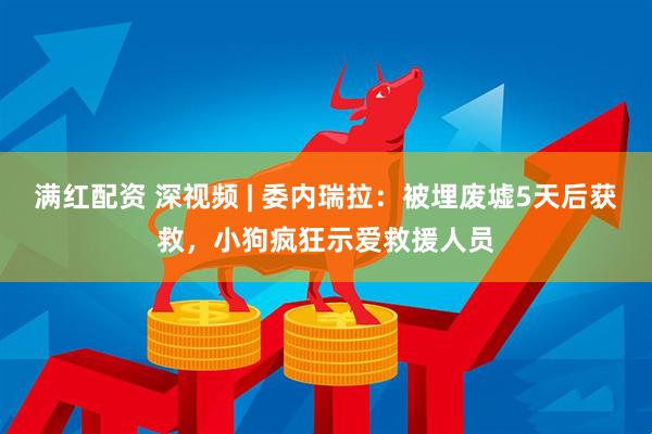 满红配资 深视频 | 委内瑞拉：被埋废墟5天后获救，小狗疯狂示爱救援人员